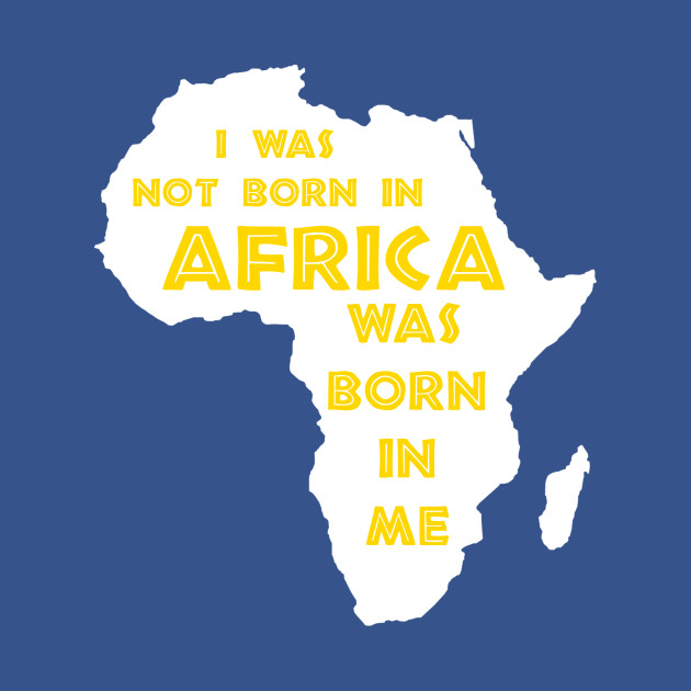 I Was Not Born In Africa, Africa Was Born In Me, Black History, Africa, African American - African American History - T-Shirt