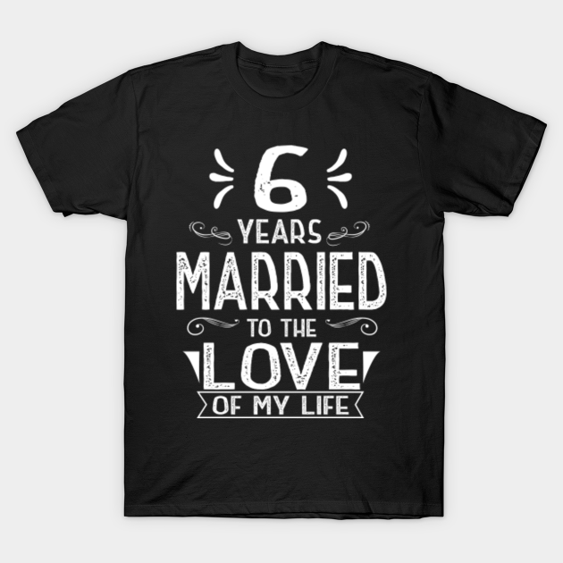 6 Years Married To The Love Of My Life Anniversary Shirt 6th Wedding Anniversary Gifts T Shirt Teepublic 6 Years Married To The Love Of My Life Anniversary Shirt 6th Wedding Anniversary Gifts T Shirt Teepublic