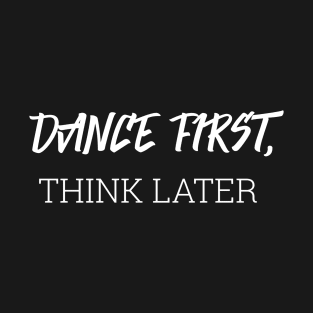 Dance First, Think Later T-Shirt