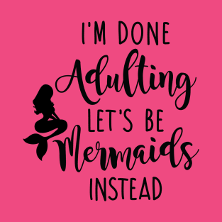 I'm Done Adulting Let's Be Mermaids Instead - Dark Version T-Shirt