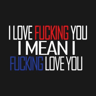 I LOVE FUCKING YOU I MEAN I FUCKING LOVE YOU T-Shirt