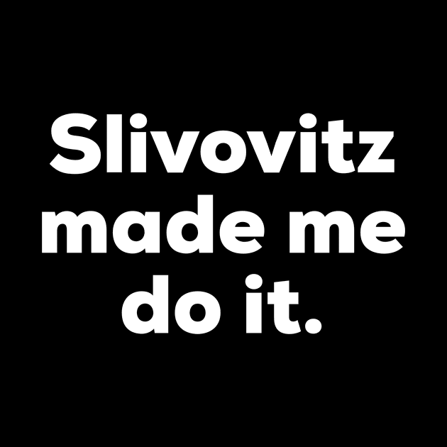 Slivovitz made me do it. by MessageOnApparel