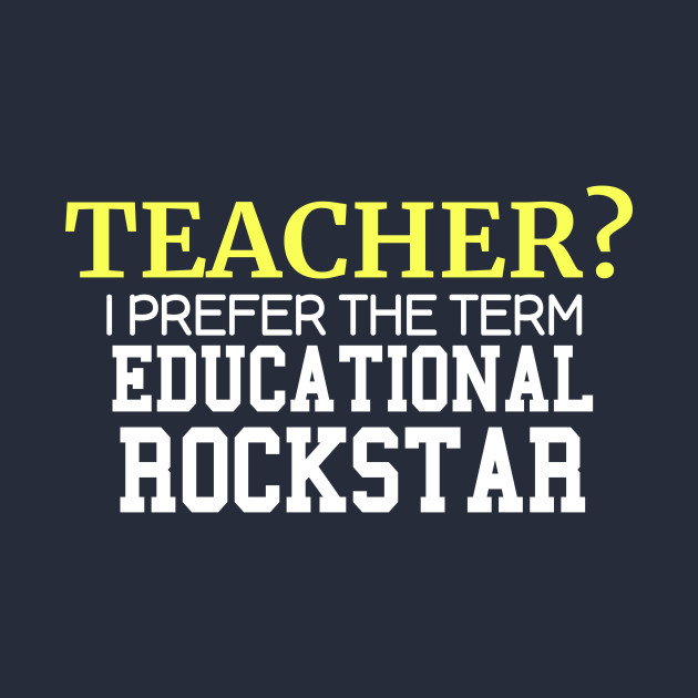 Teacher? I Prefer The Term Educational Rockstar - Teacher I Prefer The ...