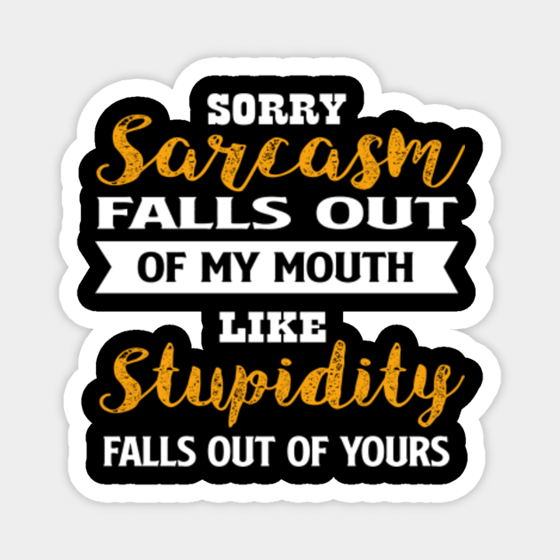 Sorry Sarcasm Falls Out Of My Mouth Like Stupidity Falls Out Of Yours Sarcasm Lover Magnet 