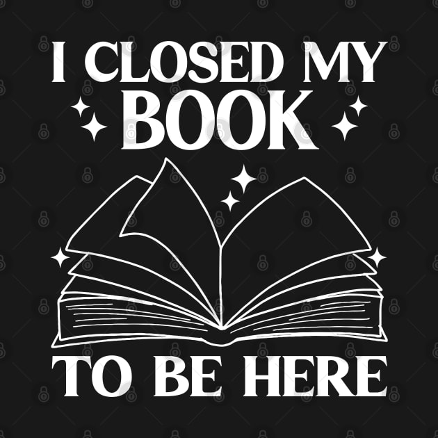 I Closed My Book To Be Here Funny Reading Books Lovers by WildFoxFarmCo