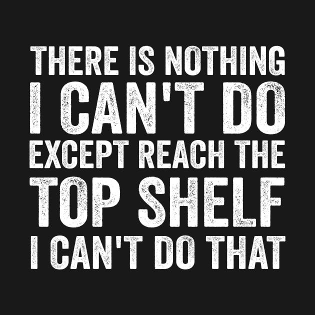 There Is Nothing I Can't Do Except Reach The Top Shelf - Funny Text Style White Font by Ipul The Pitiks