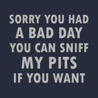 Sorry you had a bad day you can sniff my pits if you want T-Shirt