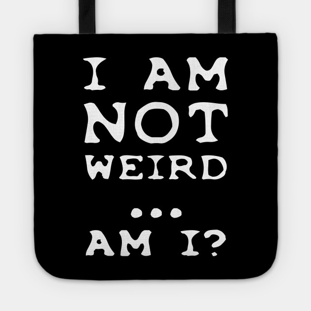 I'm NOT weird.... am I?