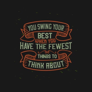 You swing your best when you have the fewest things to think about T-Shirt