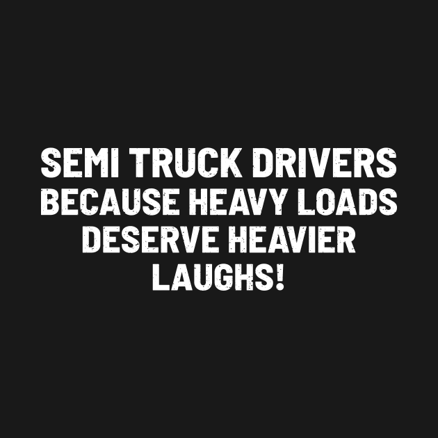 Semi Truck Drivers Because Heavy Loads Deserve Heavier Laughs! by trendynoize