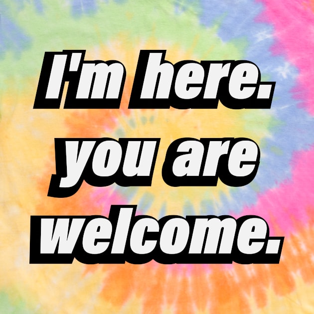 I'm here. you're welcome - fun quote by D1FF3R3NT