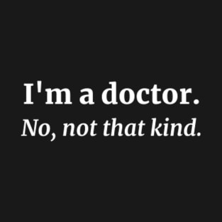 I'm a doctor. No, not that kind. T-Shirt