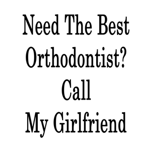 Need The Best Orthodontist? Call My Girlfriend T-Shirt