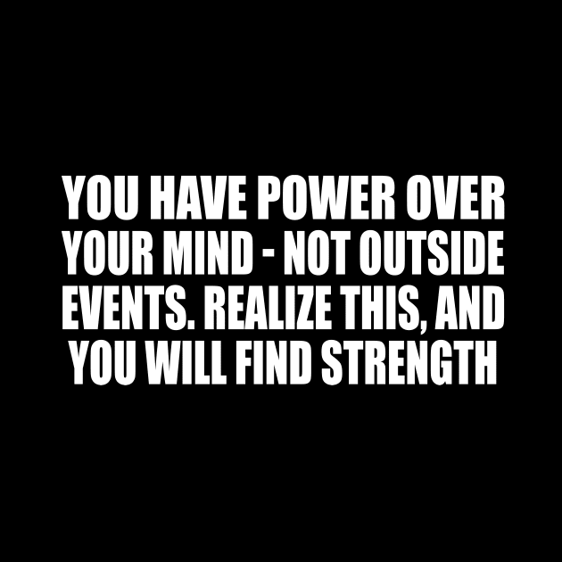 You have power over your mind - not outside events. Realize this, and you will find strength by D1FF3R3NT