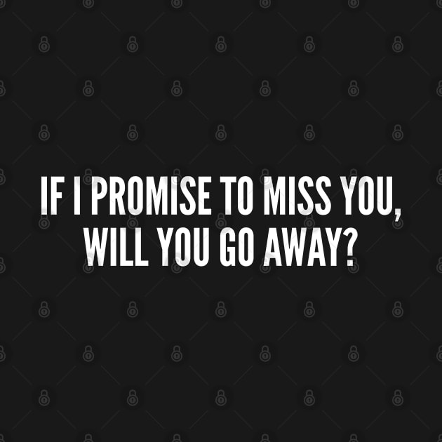 If I Promise To Miss You Will You Go Away? by sillyslogans