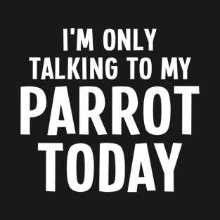 I'm Only Talking To My Parrot Today - Parrot Lover T-Shirt