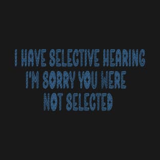 I Have Selective Hearing I'm Sorry You Were Not Selected funny sarcastic gift idea for sarcastic people T-Shirt
