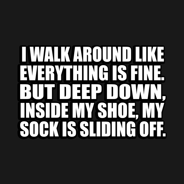 I walk around like everything is fine. But deep down, inside my shoe, my sock is sliding off by CRE4T1V1TY