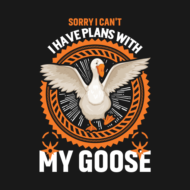 Sorry I Can't I Have Plans With My Goose by OnlyGeeses