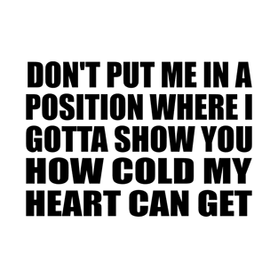 Don't put me in a position where I gotta show you how cold my heart can get T-Shirt