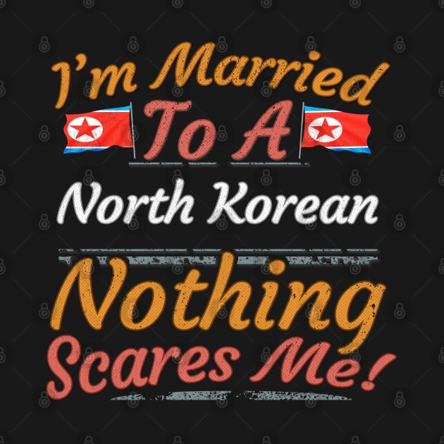 I'm Married To A North Korean Nothing Scares Me - Gift for North Korean From North Korea Asia,Eastern Asia, by Country Flags