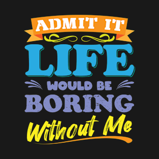 Admit It Life Would Be Boring Without Me Sarcasm T-Shirt