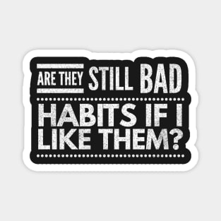 are they still bad habits if I like them? Magnet