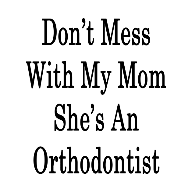 Don't Mess With My Mom She's An Orthodontist by supernova23