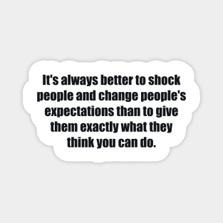 It's always better to shock people and change people's expectations than to give them exactly what they think you can do. Magnet