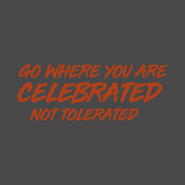 GO WHERE YOU ARE CELEBRATED by CurvyGirlsSwirl2018