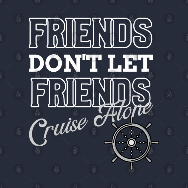 Friends Don't Let Friends Cruise Alone - Cruising - T-Shirt | TeePublic