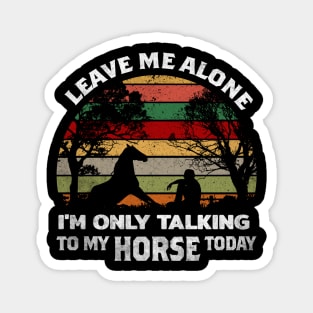 LEAVE ME ALONE I'M ONLY TALKING TO MY HORSE TODAY Magnet