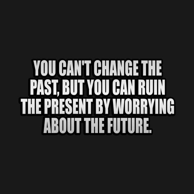 You can't change the past, but you can ruin the present by worrying about the future by It'sMyTime