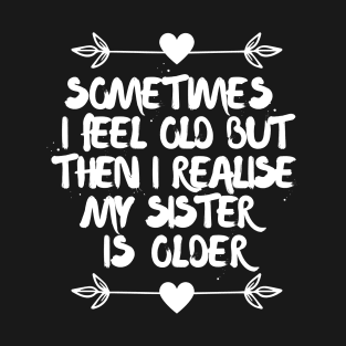 Sometimes I feel old then I realise my sister is older T-Shirt