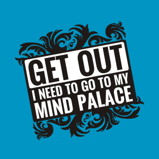 Get Out. I Need to go to my Mind Palace. T-Shirt