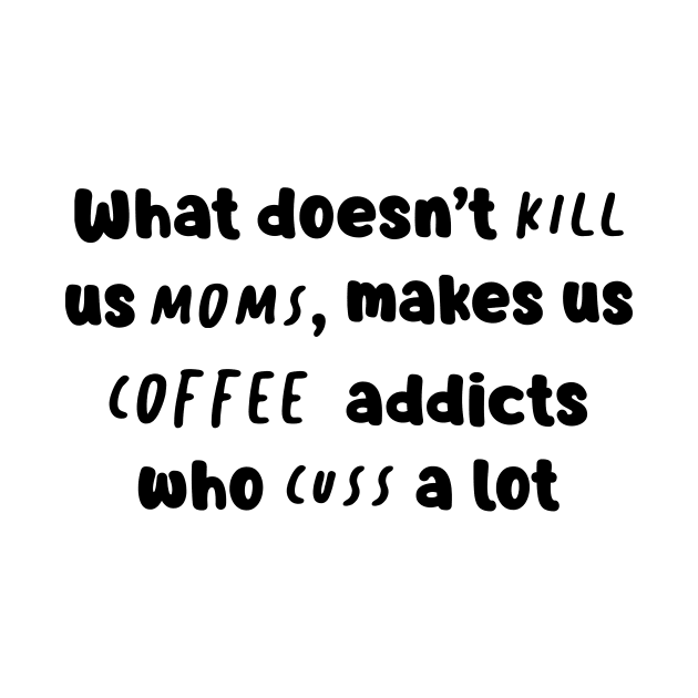 What Doesn't Kill Us Mom Makes Us Coffee Addicts Who Cuss A Lot Shirt by Kelley Clothing