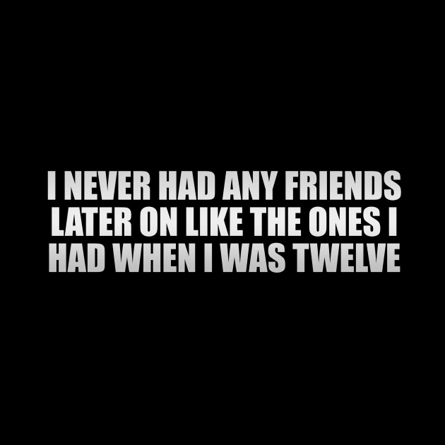 I never had any friends later on like the ones I had when I was twelve by CRE4T1V1TY