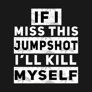 IF I MISS THIS JUMPSHOT I’LL KILL MYSELF T-Shirt