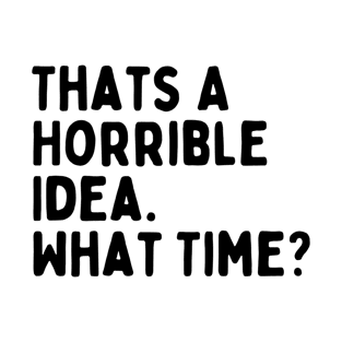 That's A Horrible Idea What Time? Funny T-Shirt