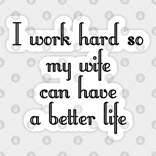 I Work Hard So My Wife Can Have A Better Life Funny Wife Quotes Decorated Working Hard For My Wife Autocollant Teepublic Fr