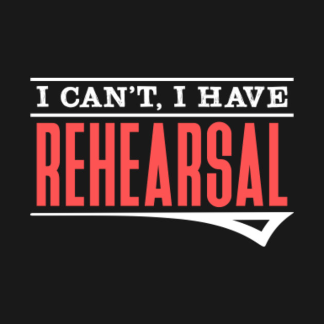 I can't I have rehearsal - I Cant I Have Rehearsal - T-Shirt | TeePublic