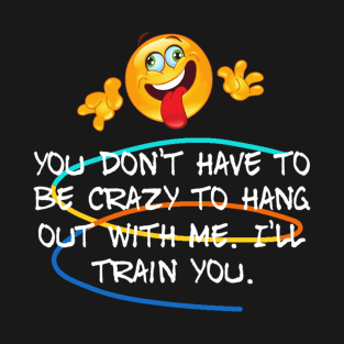 You Don't Have To Crazy To Hangout With Me. I'll Train You. T-Shirt