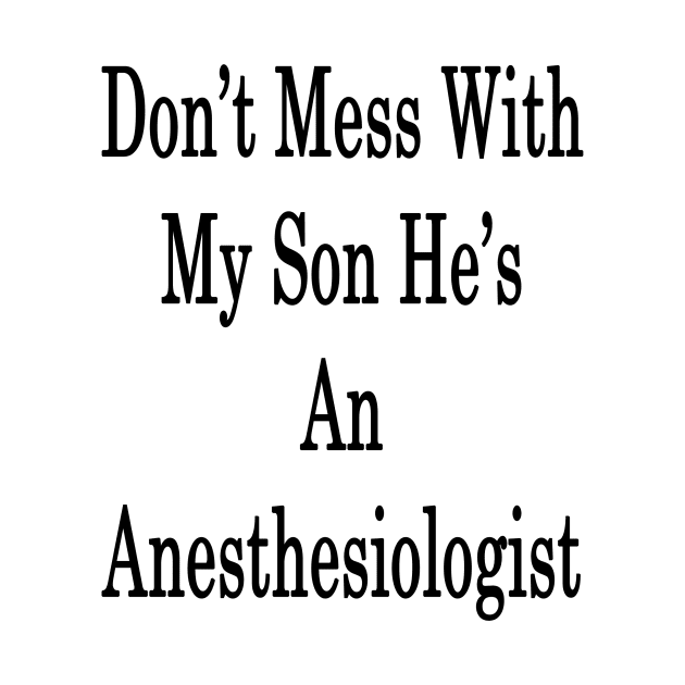 Don't Mess With My Son He's An Anesthesiologist by supernova23