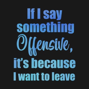 If I say something offensive it's because I want to leave T-Shirt