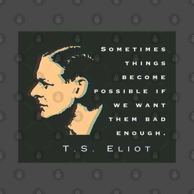 T.S. Eliot quote: Sometimes things become possible if we want them bad enough. by artbleed