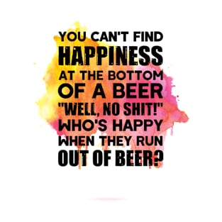 You can't find happiness at the bottom of a beer T-Shirt