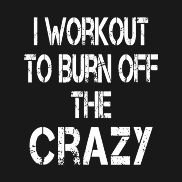 I Workout To Burn Off The Crazy T Shirt