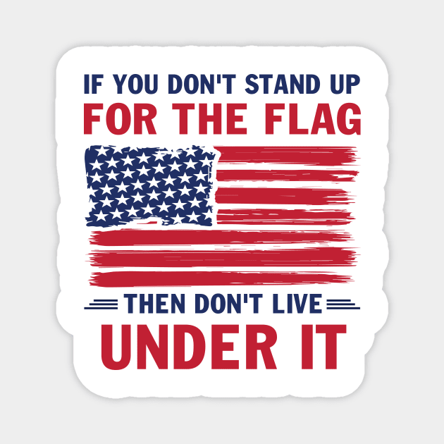 If You Don't Stand Up For The Flag Then Don't Live Under It If You Don't Stand Up For The Flag Then Don't Live Under It