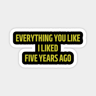 everything you like i liked five years ago Magnet