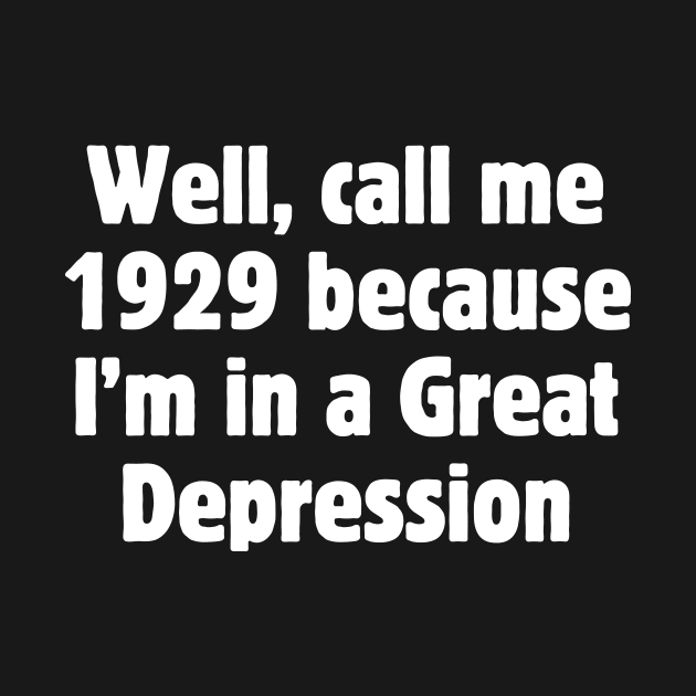 Well, call me 1929 because I'm in a Great Depression by Meow Meow Designs